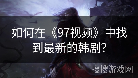如何在《97视频》中找到最新的韩剧？