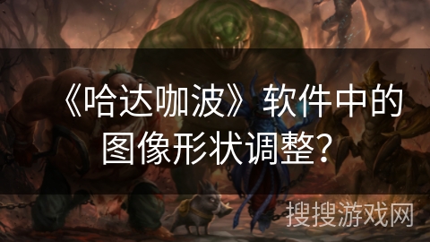 《哈达咖波》软件中的图像形状调整？