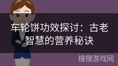 车轮饼功效探讨:古老智慧的营养秘诀 车轮饼功效探讨:古老智慧的营养秘诀