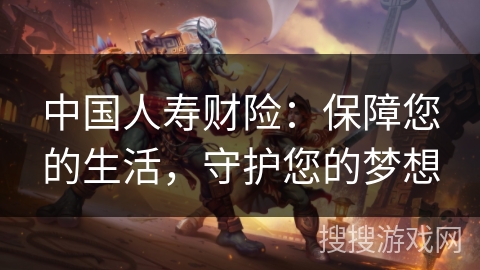 中国人寿财险:保障您的生活,守护您的梦想 中国人寿财险:保障您的生活,守护您的梦想