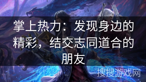 掌上热力：发现身边的精彩，结交志同道合的朋友