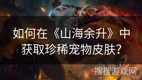 如何在《山海余升》中获取珍稀宠物皮肤? 如何在《山海余升》中获取珍稀宠物皮肤?