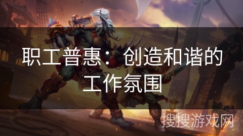 职工普惠:创造和谐的工作氛围 职工普惠:创造和谐的工作氛围