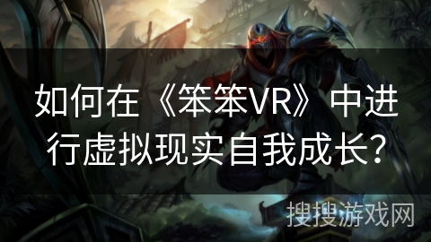 如何在《笨笨VR》中进行虚拟现实自我成长? 如何在《笨笨VR》中进行虚拟现实自我成长?