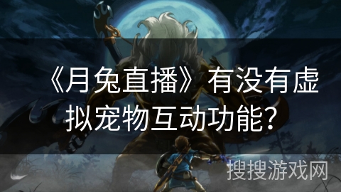 《月兔直播》有没有虚拟宠物互动功能? 《月兔直播》有没有虚拟宠物互动功能?