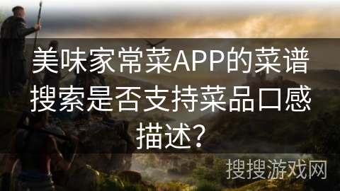 美味家常菜APP的菜谱搜索是否支持菜品口感描述？