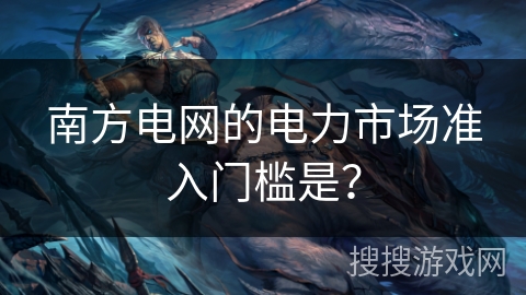 南方电网的电力市场准入门槛是？