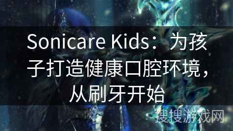 Sonicare Kids：为孩子打造健康口腔环境，从刷牙开始