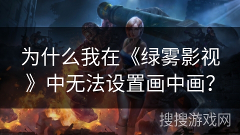 为什么我在《绿雾影视》中无法设置画中画? 为什么我在《绿雾影视》中无法设置画中画?