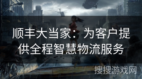 顺丰大当家:为客户提供全程智慧物流服务 顺丰大当家:为客户提供全程智慧物流服务