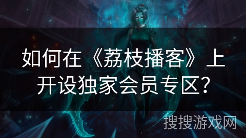 如何在《荔枝播客》上开设独家会员专区? 如何在《荔枝播客》上开设独家会员专区?