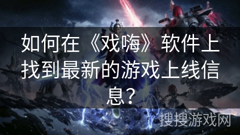 如何在《戏嗨》软件上找到最新的游戏上线信息？