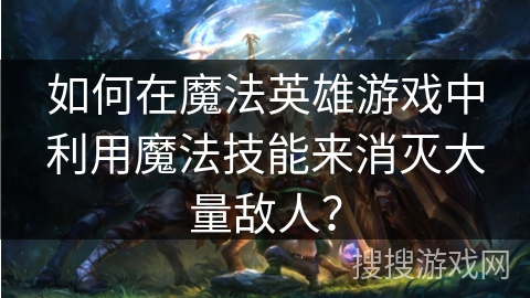 如何在魔法英雄游戏中利用魔法技能来消灭大量敌人？