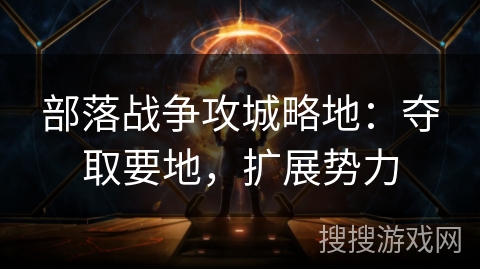 部落战争攻城略地：夺取要地，扩展势力