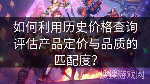 如何利用历史价格查询评估产品定价与品质的匹配度? 如何利用历史价格查询评估产品定价与品质的匹配度?