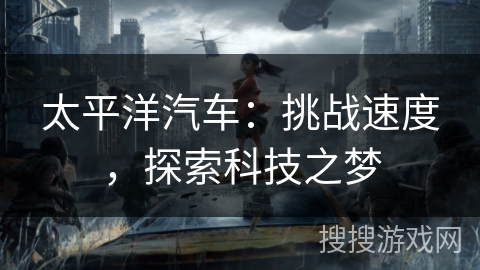 太平洋汽车:挑战速度,探索科技之梦 太平洋汽车:挑战速度,探索科技之梦