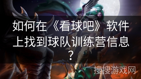 如何在《看球吧》软件上找到球队训练营信息？