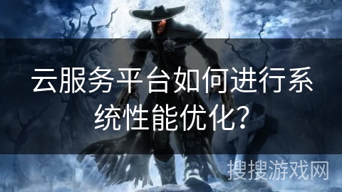 云服务平台如何进行系统性能优化？