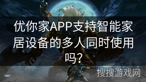 优你家APP支持智能家居设备的多人同时使用吗? 优你家APP支持智能家居设备的多人同时使用吗?