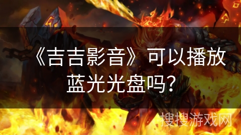 《吉吉影音》可以播放蓝光光盘吗? 《吉吉影音》可以播放蓝光光盘吗?