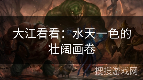 大江看看:水天一色的壮阔画卷 大江看看:水天一色的壮阔画卷