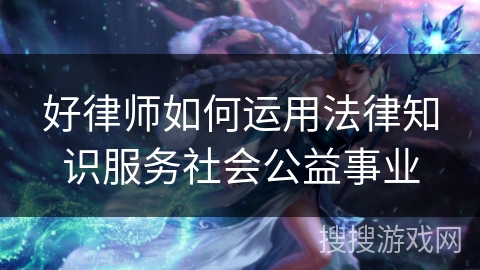 好律师如何运用法律知识服务社会公益事业