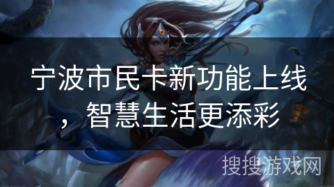 宁波市民卡新功能上线,智慧生活更添彩 宁波市民卡新功能上线,智慧生活更添彩