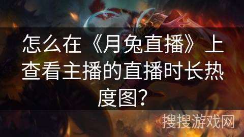 怎么在《月兔直播》上查看主播的直播时长热度图？