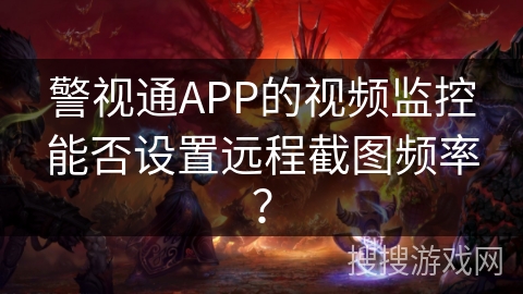 警视通APP的视频监控能否设置远程截图频率? 警视通APP的视频监控能否设置远程截图频率?