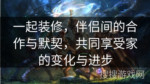 一起装修，伴侣间的合作与默契，共同享受家的变化与进步