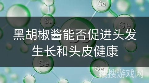 黑胡椒酱能否促进头发生长和头皮健康 黑胡椒酱能否促进头发生长和头皮健康