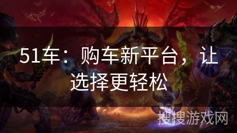 51车：购车新平台，让选择更轻松