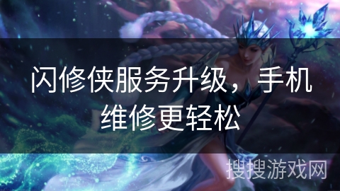 闪修侠服务升级，手机维修更轻松