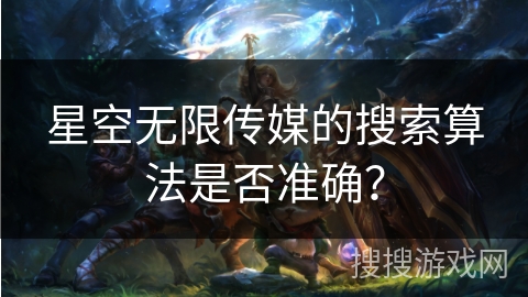 星空无限传媒的搜索算法是否准确？
