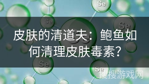 皮肤的清道夫：鲍鱼如何清理皮肤毒素？