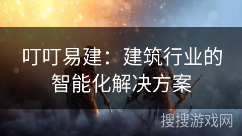 叮叮易建:建筑行业的智能化解决方案 叮叮易建:建筑行业的智能化解决方案