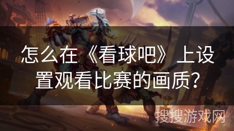 怎么在《看球吧》上设置观看比赛的画质? 怎么在《看球吧》上设置观看比赛的画质?