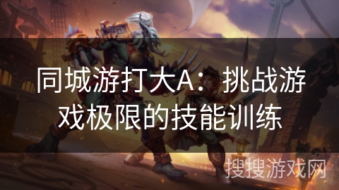同城游打大A：挑战游戏极限的技能训练