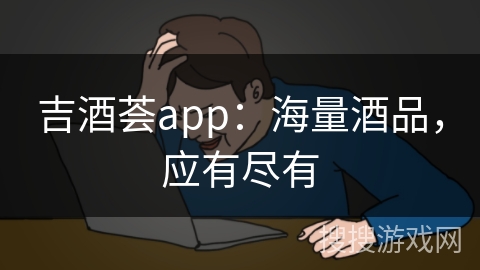 吉酒荟app：海量酒品，应有尽有
