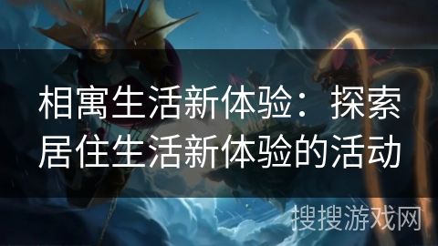 相寓生活新体验:探索居住生活新体验的活动 相寓生活新体验:探索居住生活新体验的活动