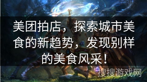 美团拍店，探索城市美食的新趋势，发现别样的美食风采！