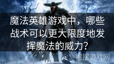 魔法英雄游戏中，哪些战术可以更大限度地发挥魔法的威力？