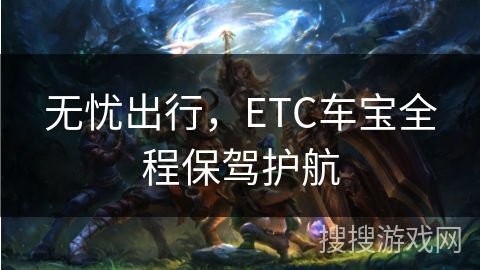 无忧出行，ETC车宝全程保驾护航