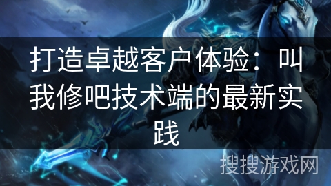 打造卓越客户体验:叫我修吧技术端的最新实践 打造卓越客户体验:叫我修吧技术端的最新实践