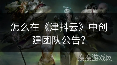 怎么在《津抖云》中创建团队公告？