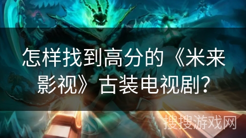 怎样找到高分的《米来影视》古装电视剧? 怎样找到高分的《米来影视》古装电视剧?