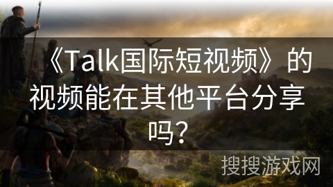 《Talk国际短视频》的视频能在其他平台分享吗？