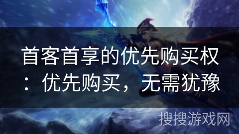 首客首享的优先购买权：优先购买，无需犹豫