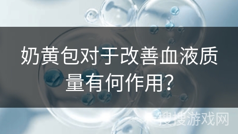 奶黄包对于改善血液质量有何作用? 奶黄包对于改善血液质量有何作用?