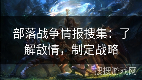 部落战争情报搜集：了解敌情，制定战略